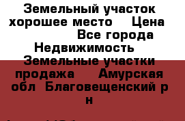 Земельный участок хорошее место  › Цена ­ 900 000 - Все города Недвижимость » Земельные участки продажа   . Амурская обл.,Благовещенский р-н